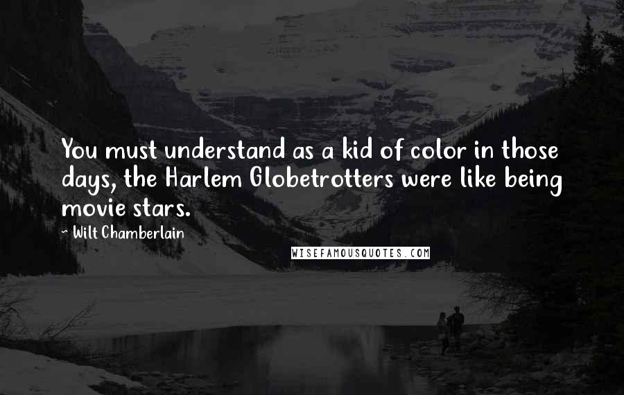 Wilt Chamberlain Quotes: You must understand as a kid of color in those days, the Harlem Globetrotters were like being movie stars.