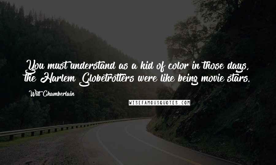 Wilt Chamberlain Quotes: You must understand as a kid of color in those days, the Harlem Globetrotters were like being movie stars.