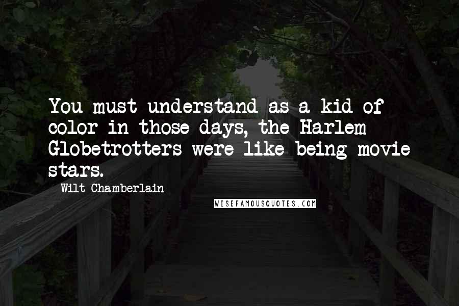 Wilt Chamberlain Quotes: You must understand as a kid of color in those days, the Harlem Globetrotters were like being movie stars.
