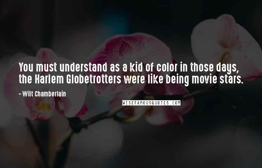 Wilt Chamberlain Quotes: You must understand as a kid of color in those days, the Harlem Globetrotters were like being movie stars.