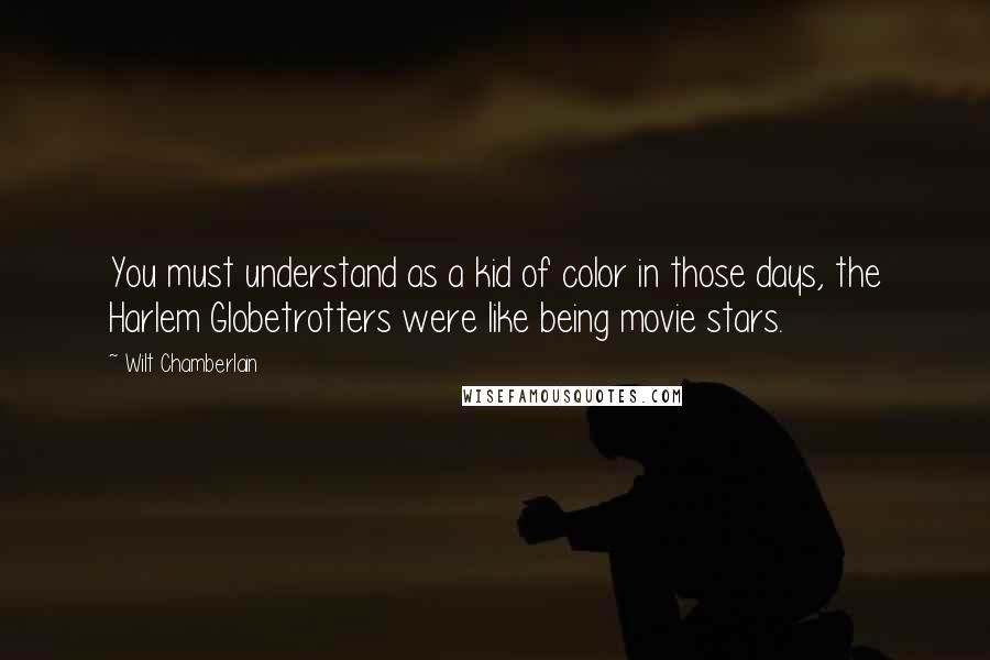 Wilt Chamberlain Quotes: You must understand as a kid of color in those days, the Harlem Globetrotters were like being movie stars.