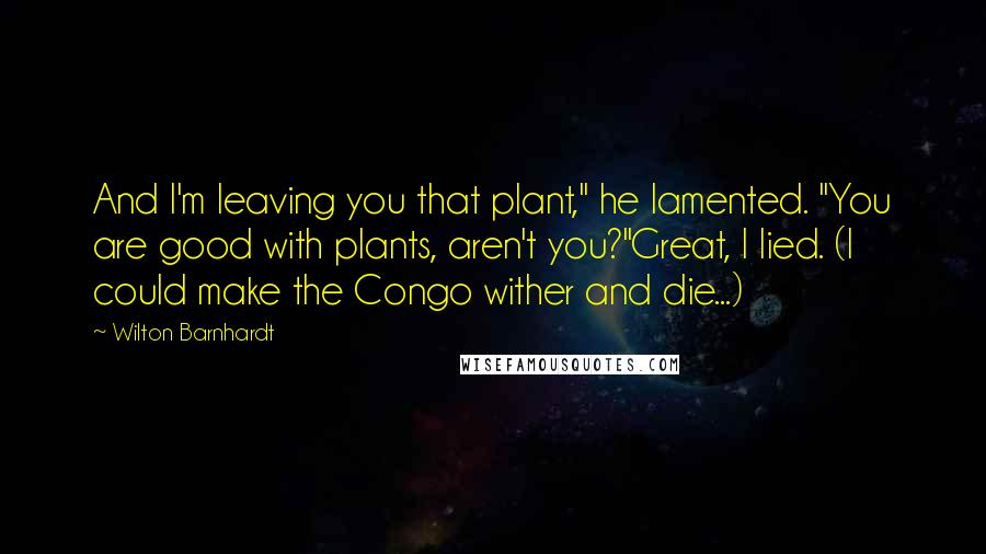 Wilton Barnhardt Quotes: And I'm leaving you that plant," he lamented. "You are good with plants, aren't you?"Great, I lied. (I could make the Congo wither and die...)