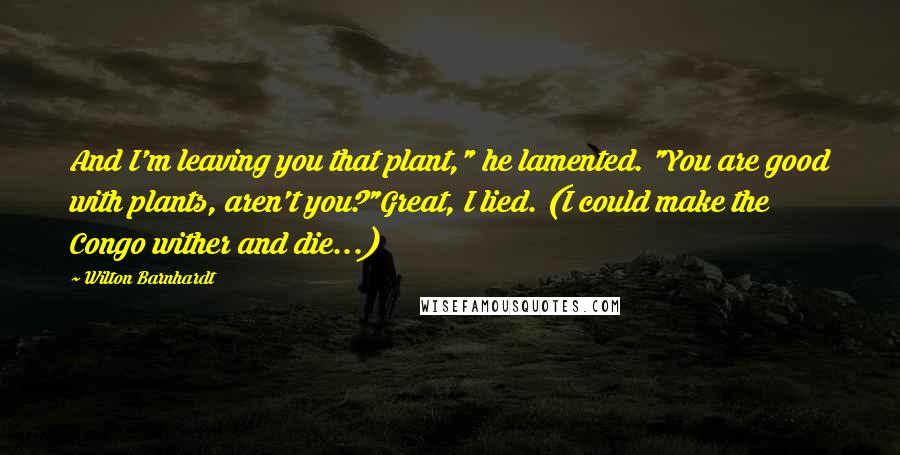 Wilton Barnhardt Quotes: And I'm leaving you that plant," he lamented. "You are good with plants, aren't you?"Great, I lied. (I could make the Congo wither and die...)