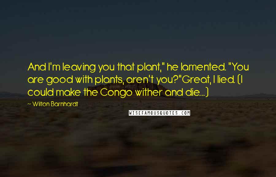 Wilton Barnhardt Quotes: And I'm leaving you that plant," he lamented. "You are good with plants, aren't you?"Great, I lied. (I could make the Congo wither and die...)