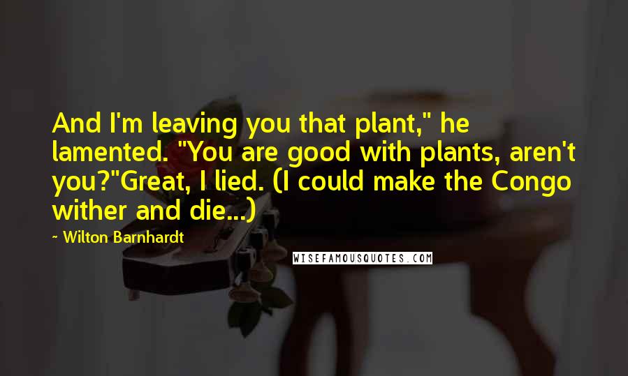 Wilton Barnhardt Quotes: And I'm leaving you that plant," he lamented. "You are good with plants, aren't you?"Great, I lied. (I could make the Congo wither and die...)
