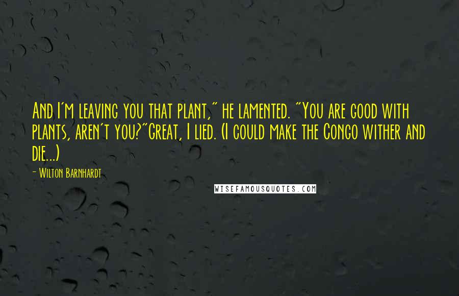 Wilton Barnhardt Quotes: And I'm leaving you that plant," he lamented. "You are good with plants, aren't you?"Great, I lied. (I could make the Congo wither and die...)