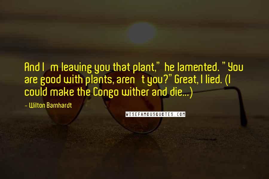 Wilton Barnhardt Quotes: And I'm leaving you that plant," he lamented. "You are good with plants, aren't you?"Great, I lied. (I could make the Congo wither and die...)