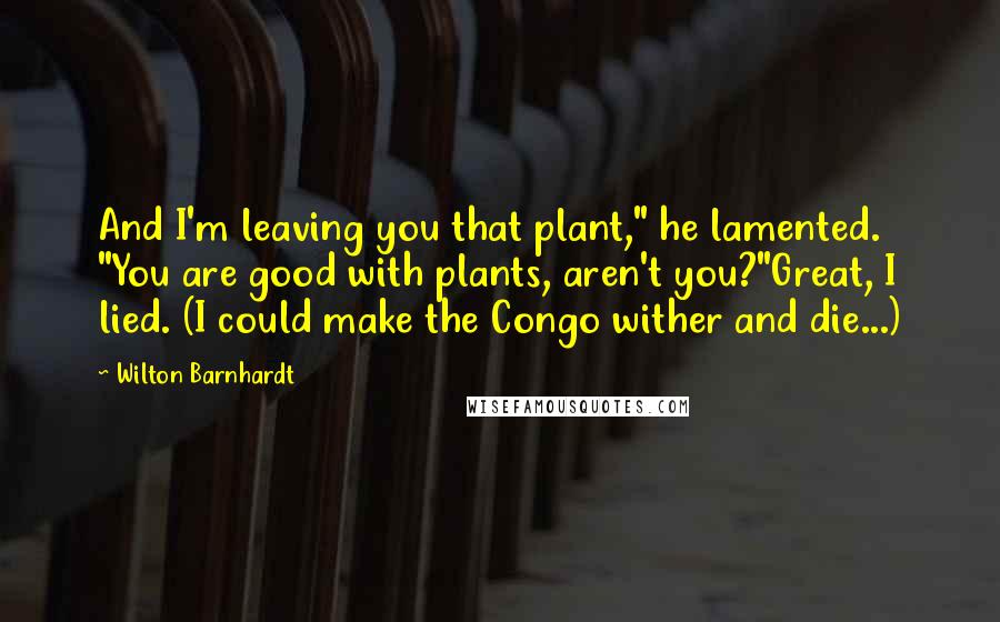 Wilton Barnhardt Quotes: And I'm leaving you that plant," he lamented. "You are good with plants, aren't you?"Great, I lied. (I could make the Congo wither and die...)