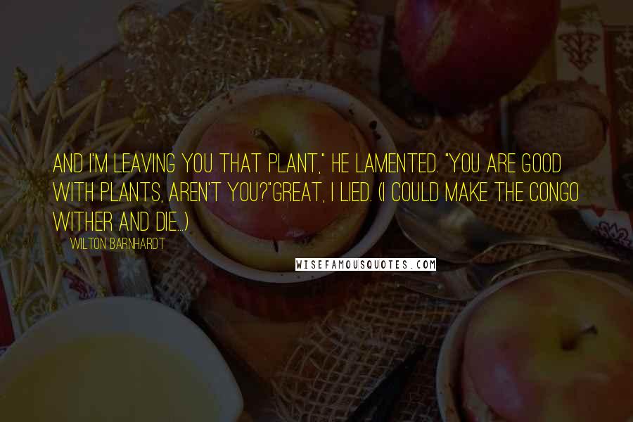 Wilton Barnhardt Quotes: And I'm leaving you that plant," he lamented. "You are good with plants, aren't you?"Great, I lied. (I could make the Congo wither and die...)