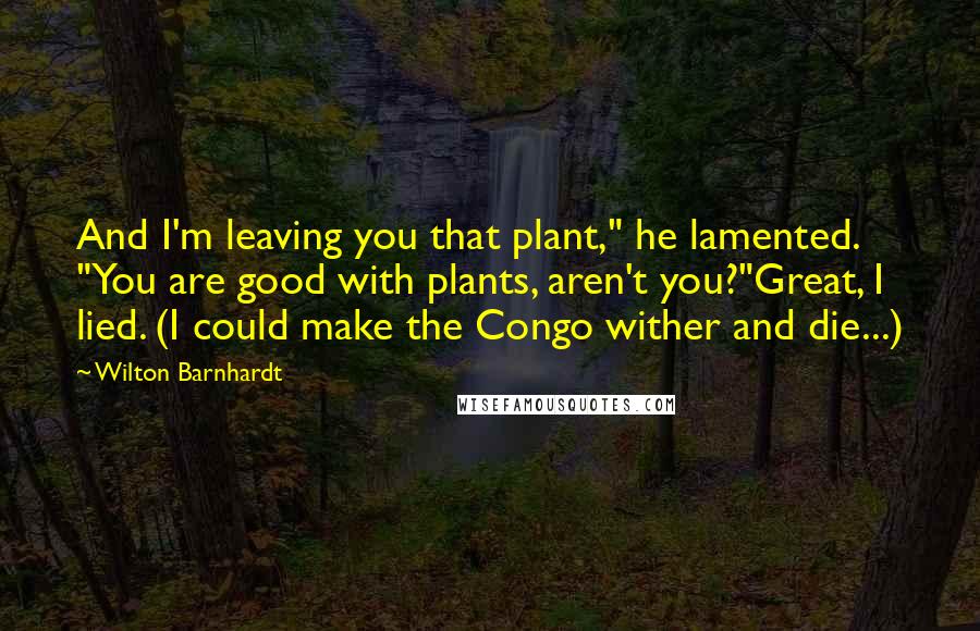 Wilton Barnhardt Quotes: And I'm leaving you that plant," he lamented. "You are good with plants, aren't you?"Great, I lied. (I could make the Congo wither and die...)