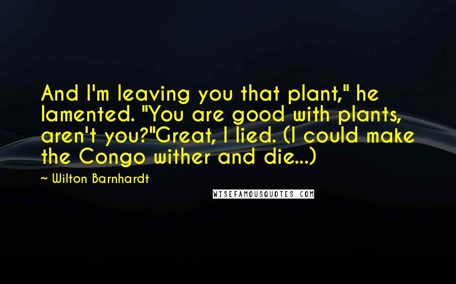 Wilton Barnhardt Quotes: And I'm leaving you that plant," he lamented. "You are good with plants, aren't you?"Great, I lied. (I could make the Congo wither and die...)