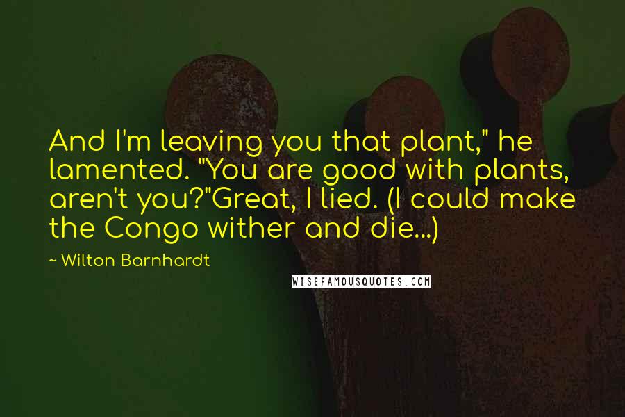 Wilton Barnhardt Quotes: And I'm leaving you that plant," he lamented. "You are good with plants, aren't you?"Great, I lied. (I could make the Congo wither and die...)