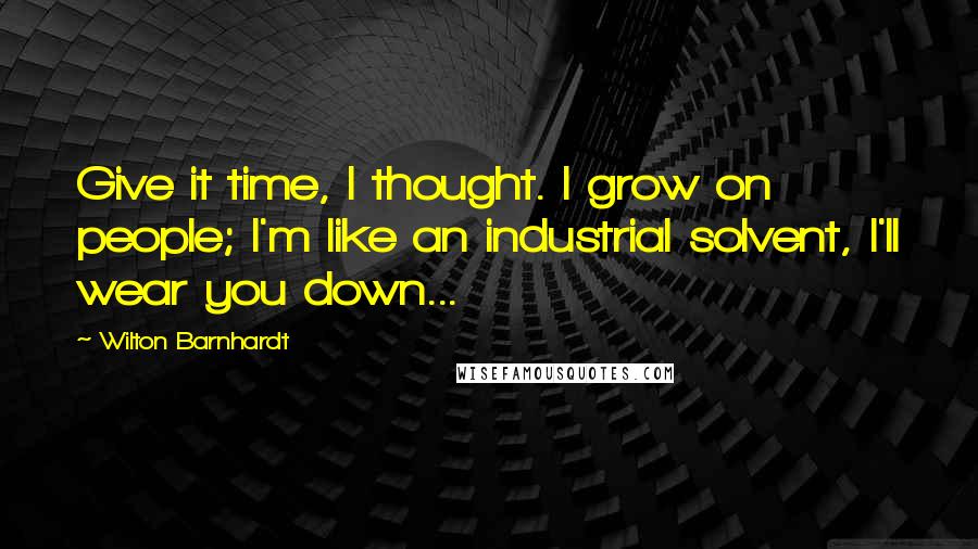 Wilton Barnhardt Quotes: Give it time, I thought. I grow on people; I'm like an industrial solvent, I'll wear you down...