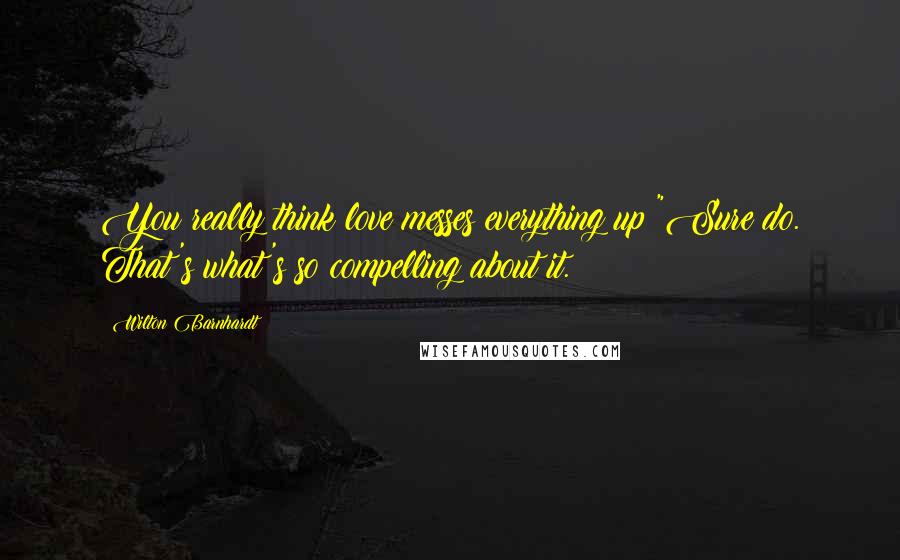 Wilton Barnhardt Quotes: You really think love messes everything up?"Sure do. That's what's so compelling about it.