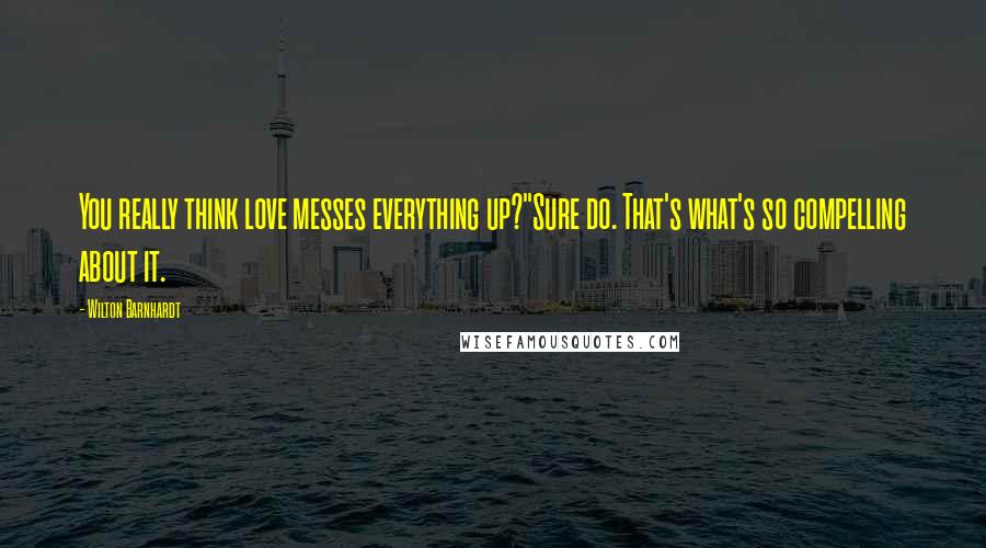 Wilton Barnhardt Quotes: You really think love messes everything up?"Sure do. That's what's so compelling about it.