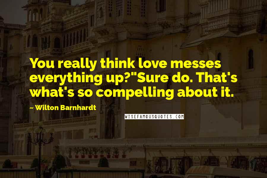 Wilton Barnhardt Quotes: You really think love messes everything up?"Sure do. That's what's so compelling about it.