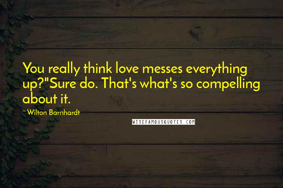 Wilton Barnhardt Quotes: You really think love messes everything up?"Sure do. That's what's so compelling about it.