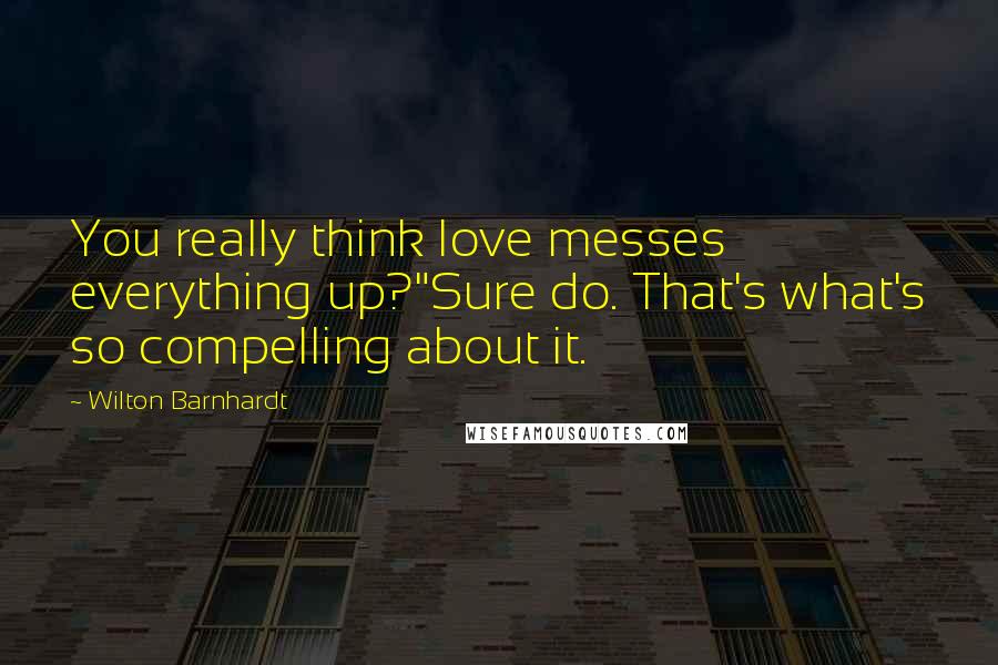 Wilton Barnhardt Quotes: You really think love messes everything up?"Sure do. That's what's so compelling about it.