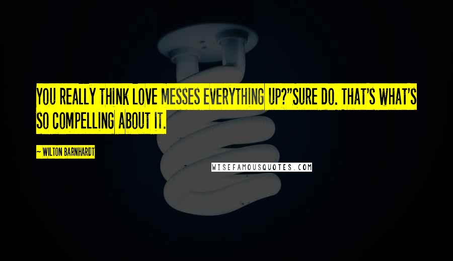 Wilton Barnhardt Quotes: You really think love messes everything up?"Sure do. That's what's so compelling about it.