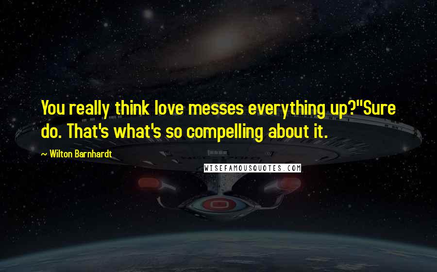 Wilton Barnhardt Quotes: You really think love messes everything up?"Sure do. That's what's so compelling about it.