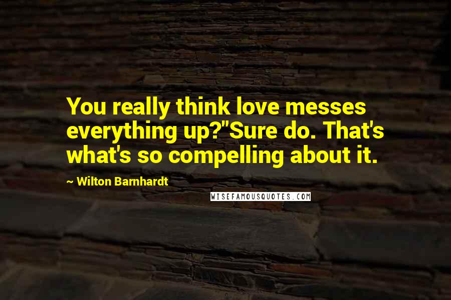 Wilton Barnhardt Quotes: You really think love messes everything up?"Sure do. That's what's so compelling about it.