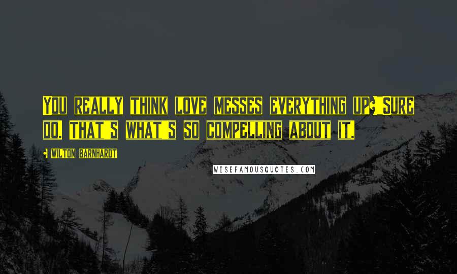 Wilton Barnhardt Quotes: You really think love messes everything up?"Sure do. That's what's so compelling about it.