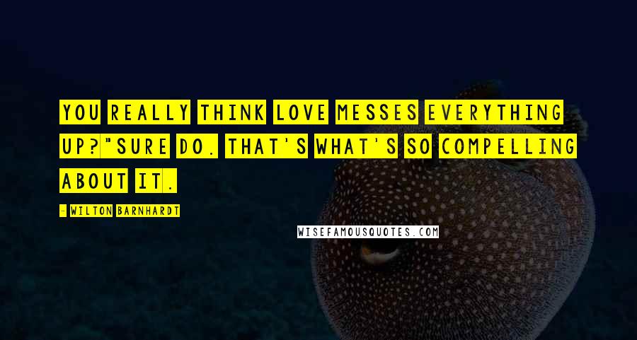 Wilton Barnhardt Quotes: You really think love messes everything up?"Sure do. That's what's so compelling about it.