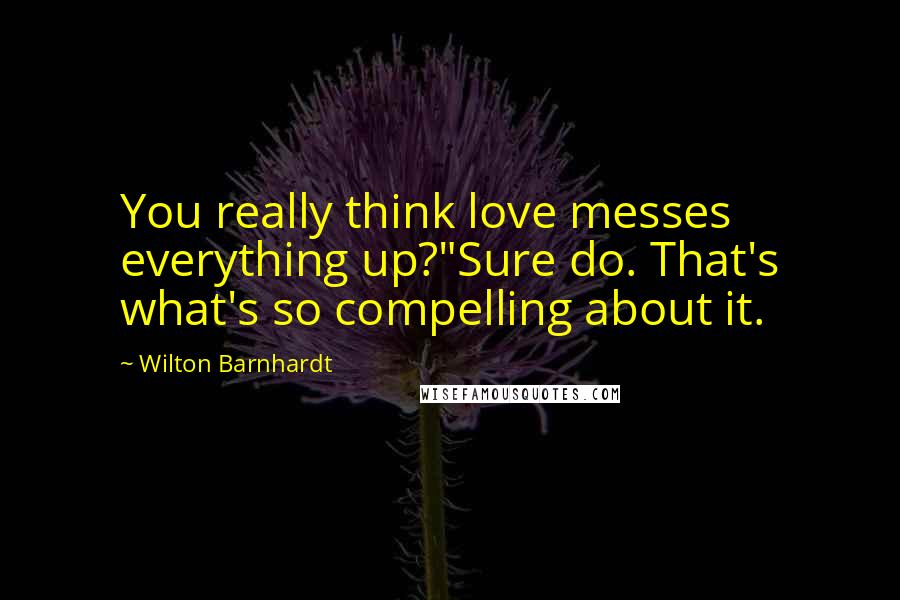 Wilton Barnhardt Quotes: You really think love messes everything up?"Sure do. That's what's so compelling about it.