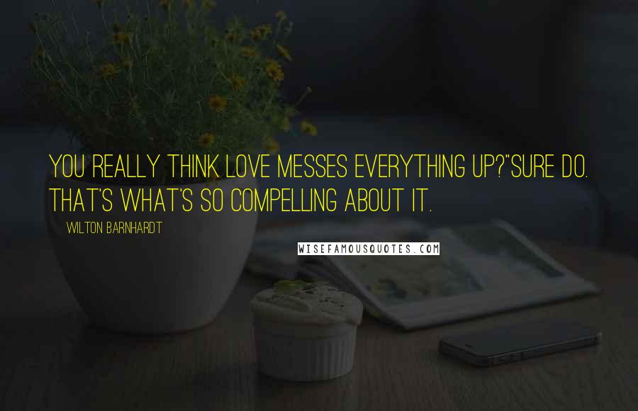 Wilton Barnhardt Quotes: You really think love messes everything up?"Sure do. That's what's so compelling about it.