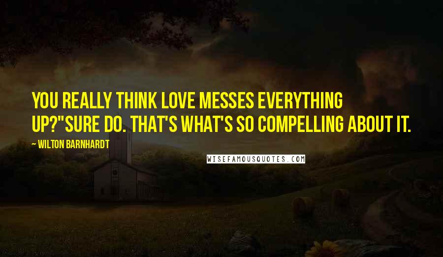 Wilton Barnhardt Quotes: You really think love messes everything up?"Sure do. That's what's so compelling about it.