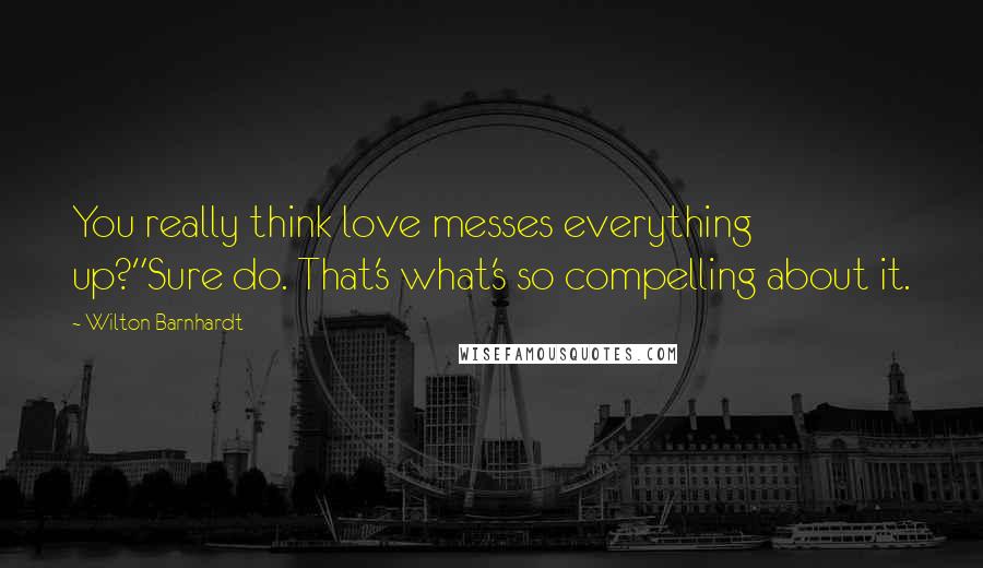 Wilton Barnhardt Quotes: You really think love messes everything up?"Sure do. That's what's so compelling about it.