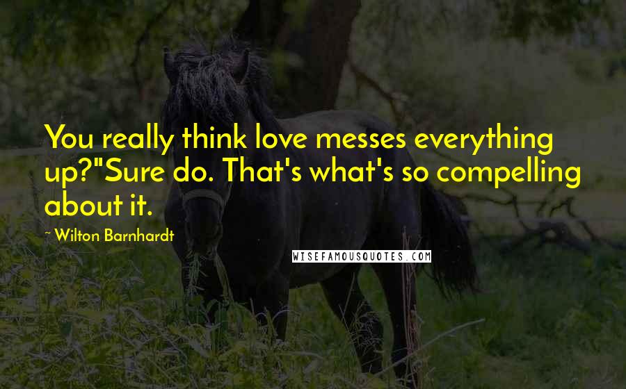 Wilton Barnhardt Quotes: You really think love messes everything up?"Sure do. That's what's so compelling about it.