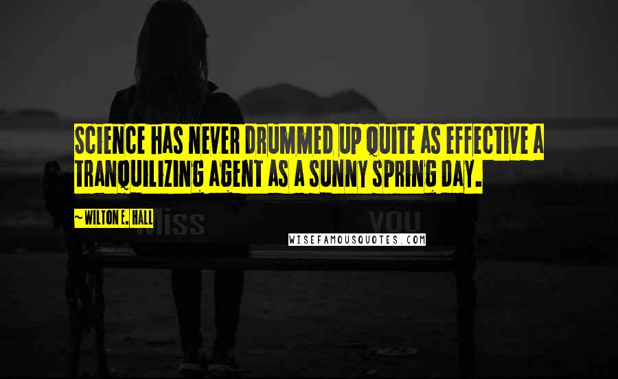 Wilton E. Hall Quotes: Science has never drummed up quite as effective a tranquilizing agent as a sunny spring day.