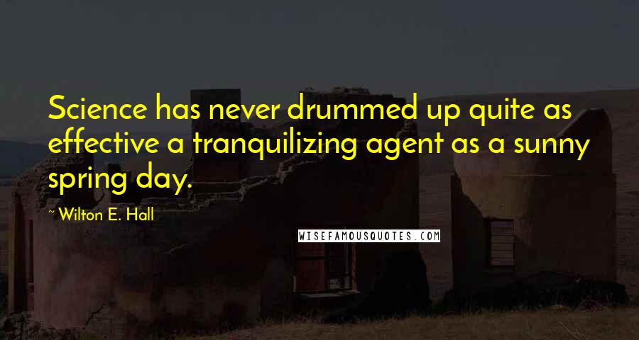 Wilton E. Hall Quotes: Science has never drummed up quite as effective a tranquilizing agent as a sunny spring day.