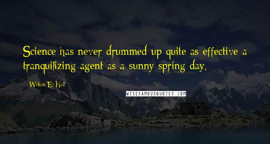 Wilton E. Hall Quotes: Science has never drummed up quite as effective a tranquilizing agent as a sunny spring day.
