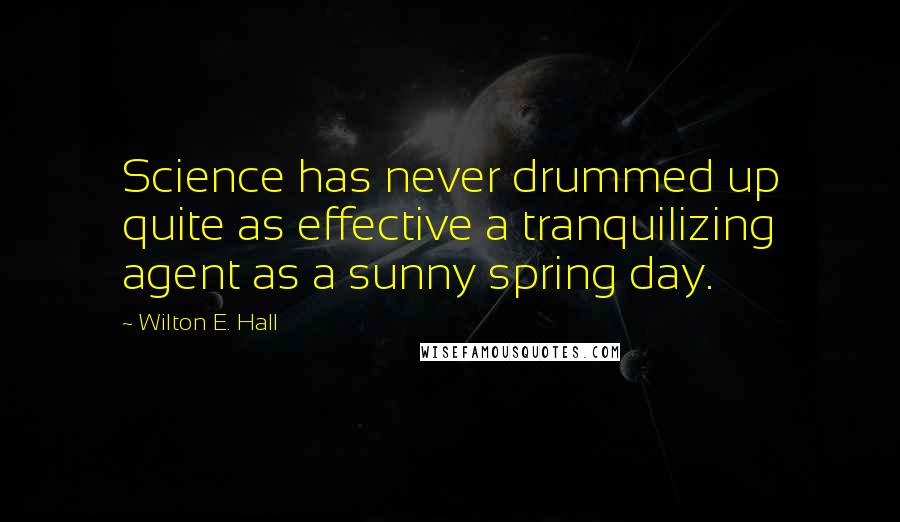 Wilton E. Hall Quotes: Science has never drummed up quite as effective a tranquilizing agent as a sunny spring day.