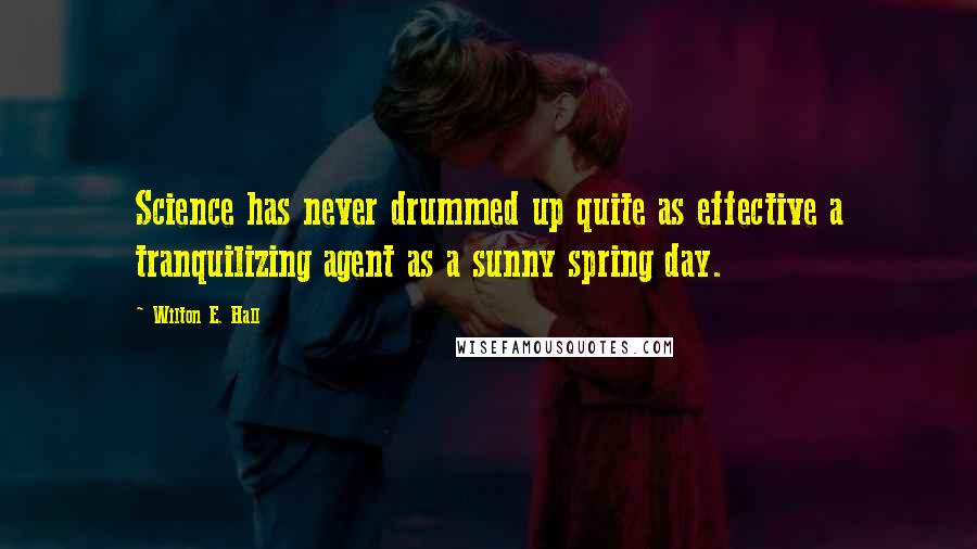 Wilton E. Hall Quotes: Science has never drummed up quite as effective a tranquilizing agent as a sunny spring day.