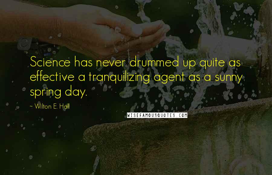 Wilton E. Hall Quotes: Science has never drummed up quite as effective a tranquilizing agent as a sunny spring day.