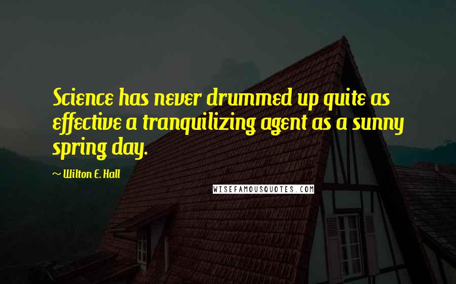 Wilton E. Hall Quotes: Science has never drummed up quite as effective a tranquilizing agent as a sunny spring day.