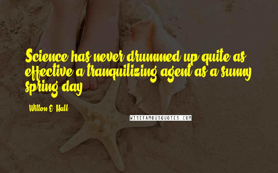 Wilton E. Hall Quotes: Science has never drummed up quite as effective a tranquilizing agent as a sunny spring day.