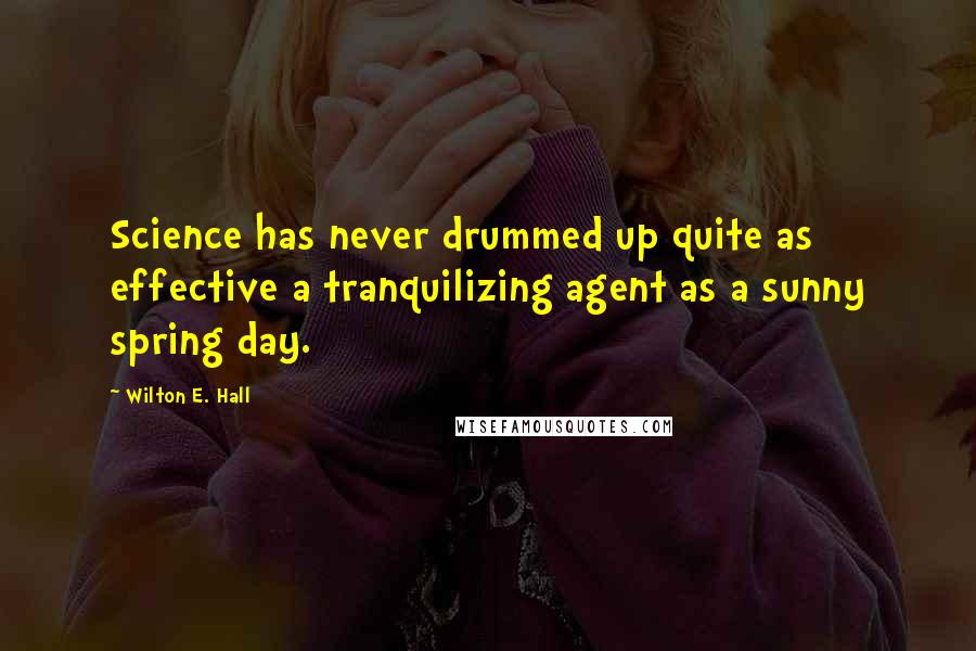 Wilton E. Hall Quotes: Science has never drummed up quite as effective a tranquilizing agent as a sunny spring day.