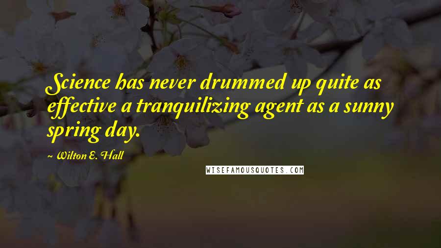 Wilton E. Hall Quotes: Science has never drummed up quite as effective a tranquilizing agent as a sunny spring day.