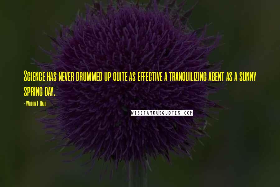 Wilton E. Hall Quotes: Science has never drummed up quite as effective a tranquilizing agent as a sunny spring day.