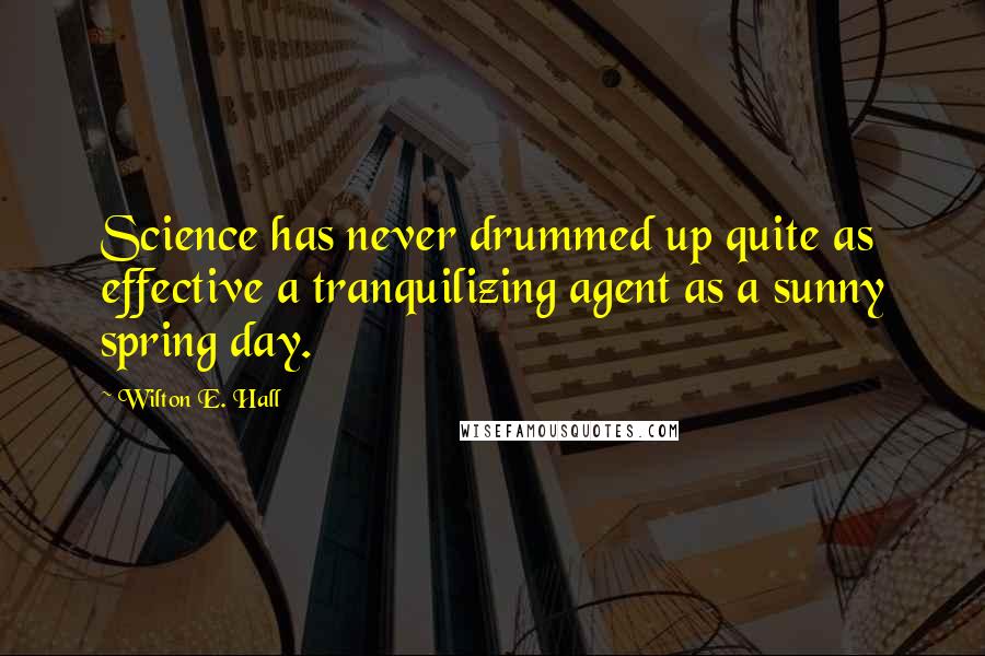 Wilton E. Hall Quotes: Science has never drummed up quite as effective a tranquilizing agent as a sunny spring day.