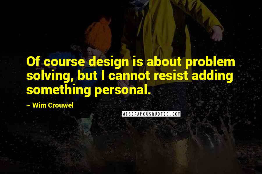 Wim Crouwel Quotes: Of course design is about problem solving, but I cannot resist adding something personal.