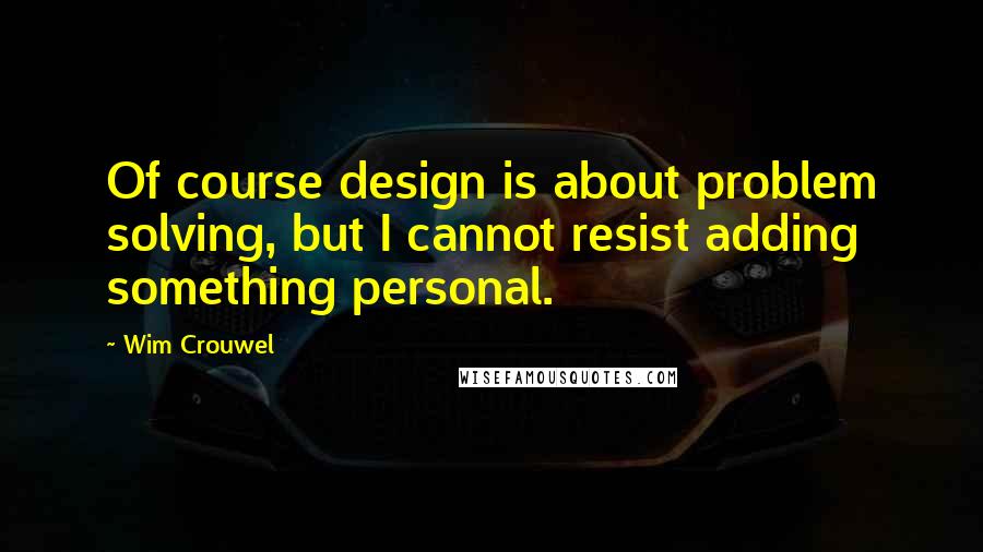 Wim Crouwel Quotes: Of course design is about problem solving, but I cannot resist adding something personal.