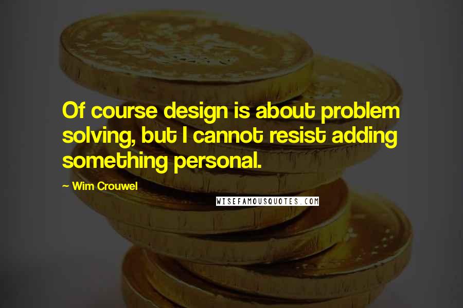 Wim Crouwel Quotes: Of course design is about problem solving, but I cannot resist adding something personal.