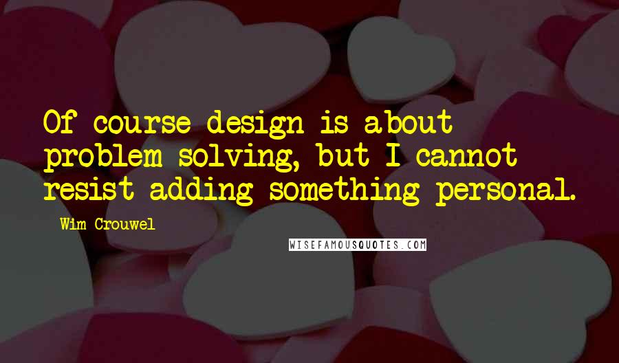 Wim Crouwel Quotes: Of course design is about problem solving, but I cannot resist adding something personal.