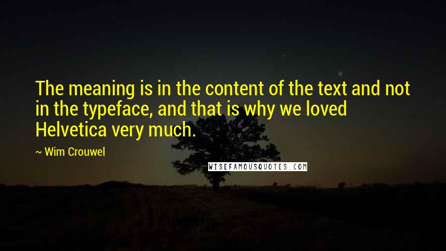 Wim Crouwel Quotes: The meaning is in the content of the text and not in the typeface, and that is why we loved Helvetica very much.