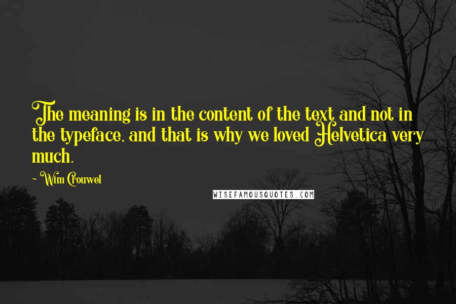 Wim Crouwel Quotes: The meaning is in the content of the text and not in the typeface, and that is why we loved Helvetica very much.